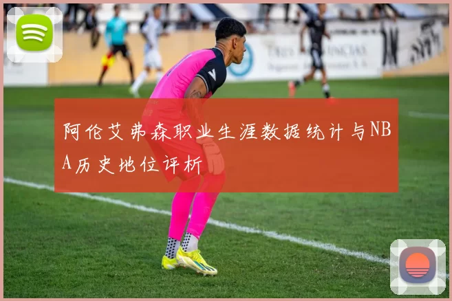 阿伦艾弗森职业生涯数据统计与NBA历史地位评析