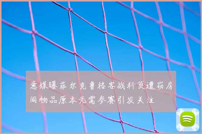 意媒曝菲尔克鲁格客战科莫遭窃房间物品原本无需参赛引发关注