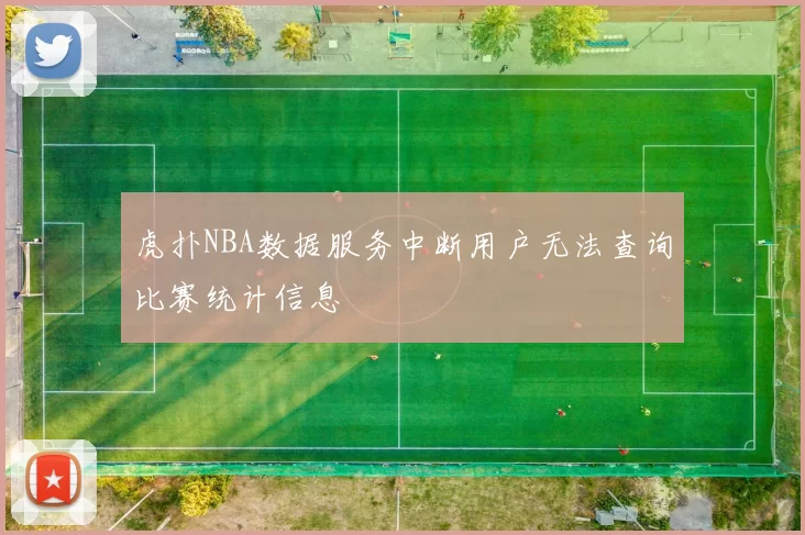虎扑NBA数据服务中断用户无法查询比赛统计信息