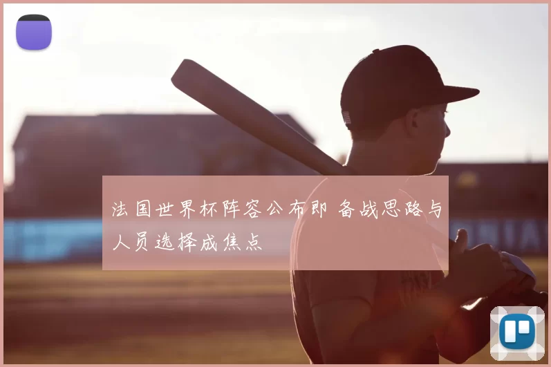 法国世界杯阵容公布即 备战思路与人员选择成焦点