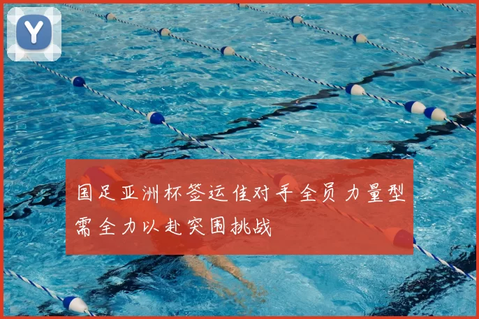 国足亚洲杯签运佳对手全员力量型需全力以赴突围挑战