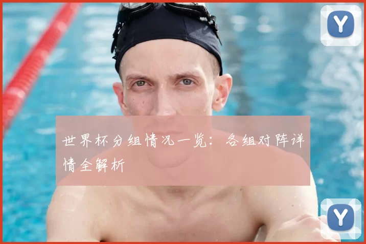 世界杯分组情况一览：各组对阵详情全解析