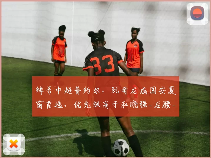 绰号中超普约尔，阮奇龙成国安夏窗首选，优先级高于和晓强_后腰_中卫_位置