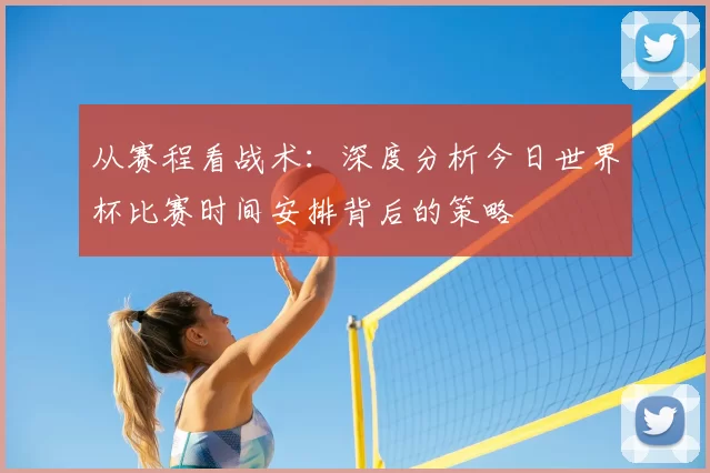 从赛程看战术：深度分析今日世界杯比赛时间安排背后的策略