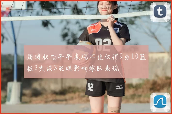 周琦状态平平表现不佳仅得9分10篮板3失误3犯规影响球队表现