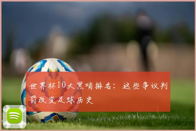 世界杯10大黑哨排名：这些争议判罚改变足球历史