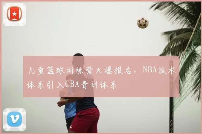 儿童篮球训练营火爆报名,NBA技术体系引入CBA青训体系
