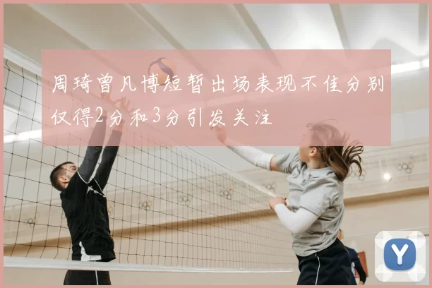 周琦曾凡博短暂出场表现不佳分别仅得2分和3分引发关注