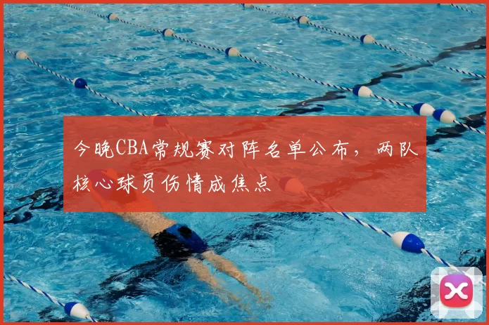 今晚CBA常规赛对阵名单公布，两队核心球员伤情成焦点