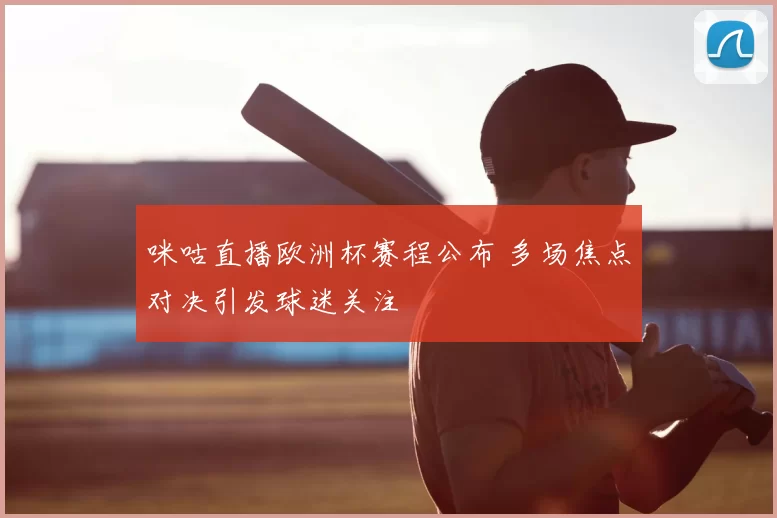 咪咕直播欧洲杯赛程公布 多场焦点对决引发球迷关注
