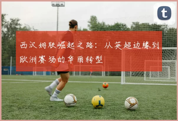 西汉姆联崛起之路:从英超边缘到欧洲赛场的华丽转型