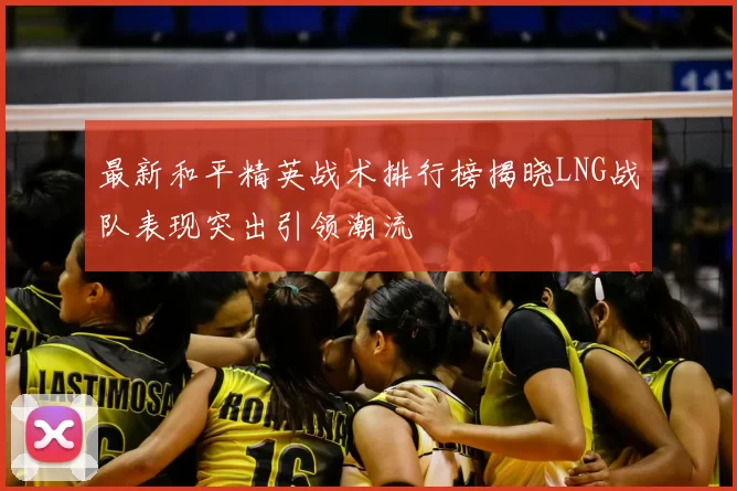 最新和平精英战术排行榜揭晓LNG战队表现突出引领潮流