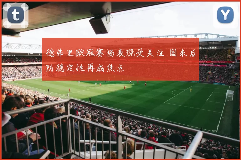 德弗里欧冠赛场表现受关注 国米后防稳定性再成焦点