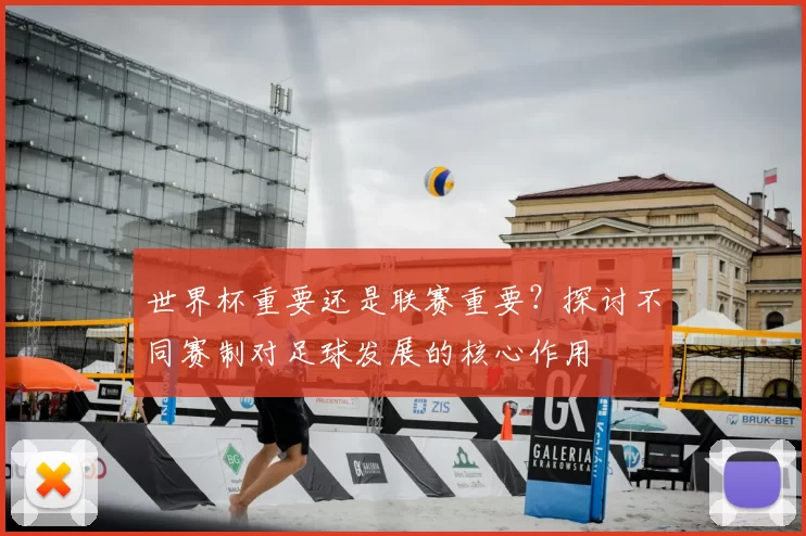 世界杯重要还是联赛重要？探讨不同赛制对足球发展的核心作用