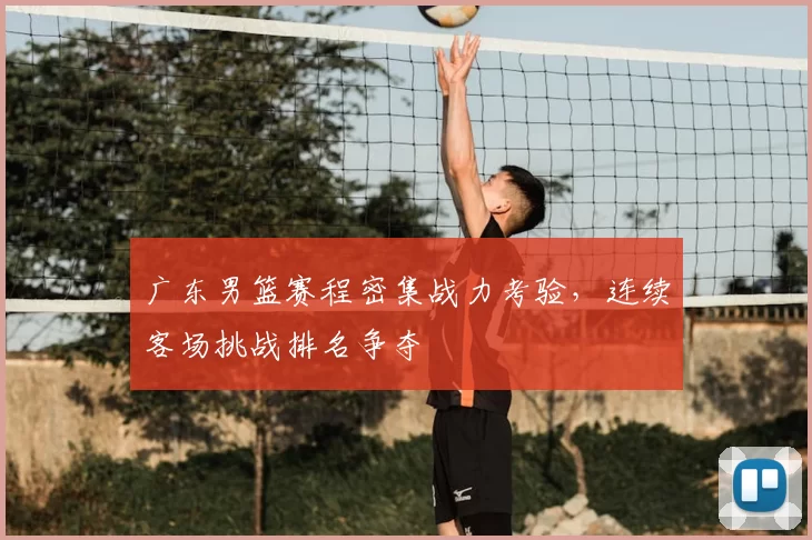 广东男篮赛程密集战力考验，连续客场挑战排名争夺
