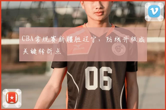 CBA常规赛新疆胜辽宁，防线升级成关键转折点