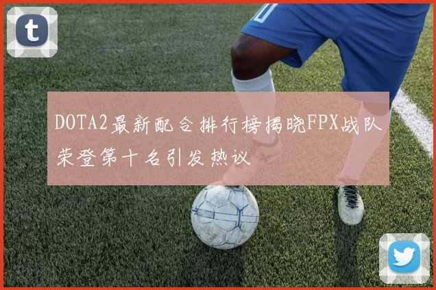 DOTA2最新配合排行榜揭晓FPX战队荣登第十名引发热议