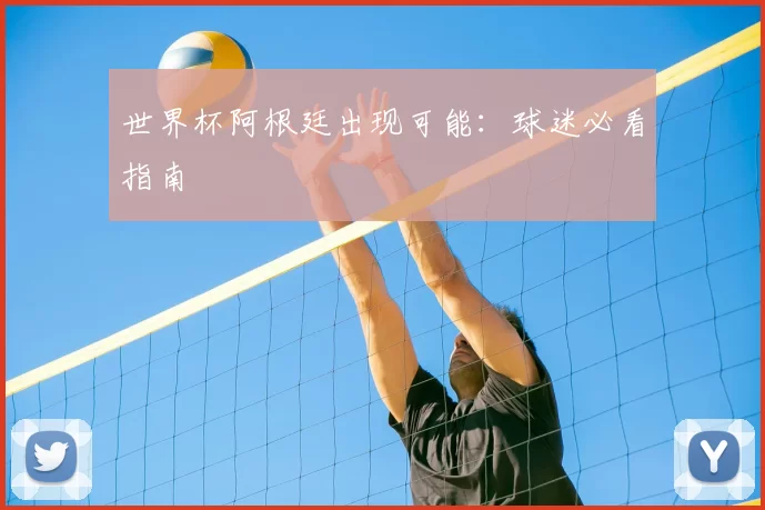 世界杯阿根廷出现可能：球迷必看指南