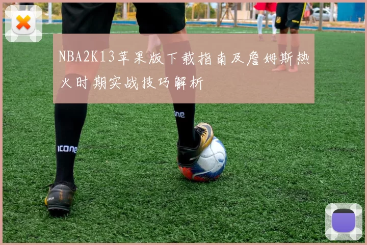 NBA2K13苹果版下载指南及詹姆斯热火时期实战技巧解析