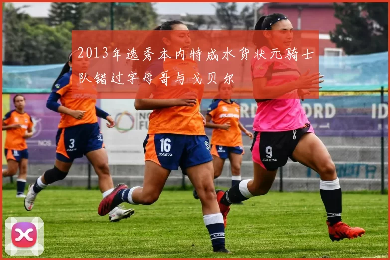 2013年选秀本内特成水货状元骑士队错过字母哥与戈贝尔