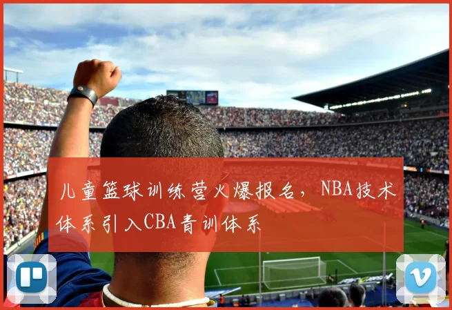 儿童篮球训练营火爆报名,NBA技术体系引入CBA青训体系