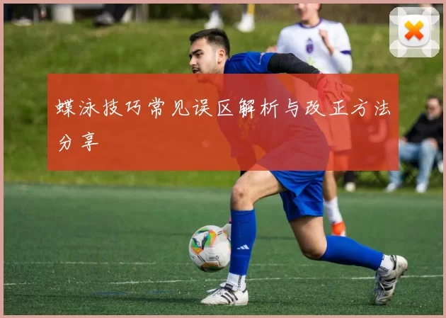 蝶泳技巧常见误区解析与改正方法分享