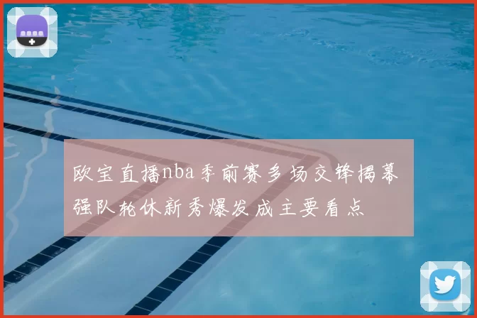 欧宝直播nba季前赛多场交锋揭幕 强队轮休新秀爆发成主要看点