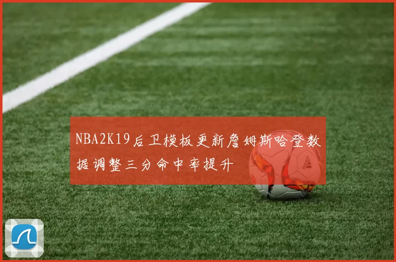 NBA2K19后卫模板更新詹姆斯哈登数据调整三分命中率提升