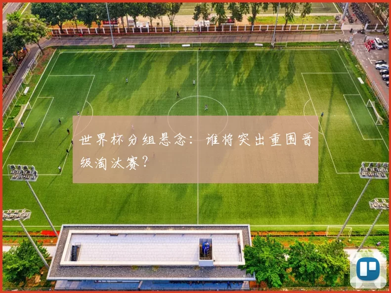 世界杯分组悬念：谁将突出重围晋级淘汰赛？