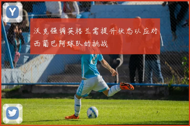 沃克强调英格兰需提升状态以应对西葡巴阿球队的挑战