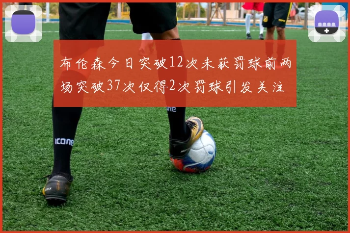 布伦森今日突破12次未获罚球前两场突破37次仅得2次罚球引发关注
