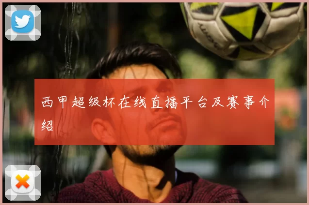 西甲超级杯在线直播平台及赛事介绍