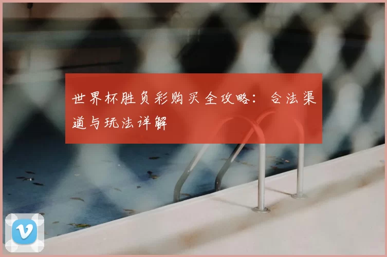 世界杯胜负彩购买全攻略：合法渠道与玩法详解
