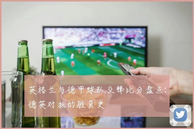 英格兰与德甲球队交锋比分盘点：德英对抗的胜负史