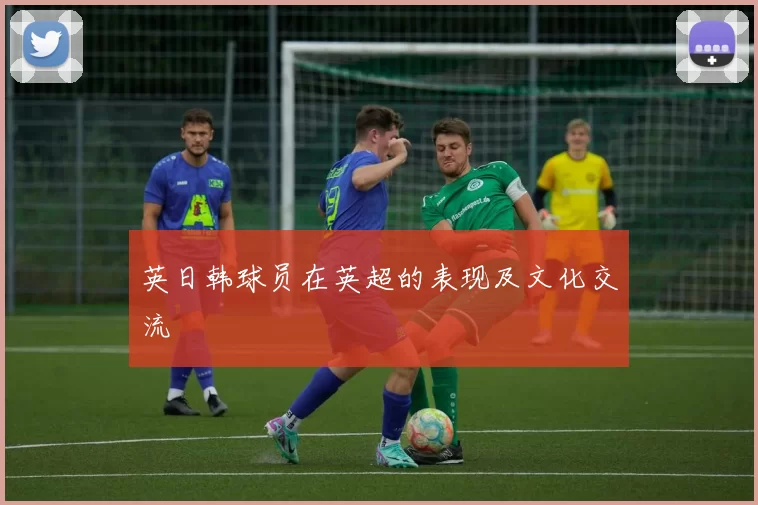 英日韩球员在英超的表现及文化交流