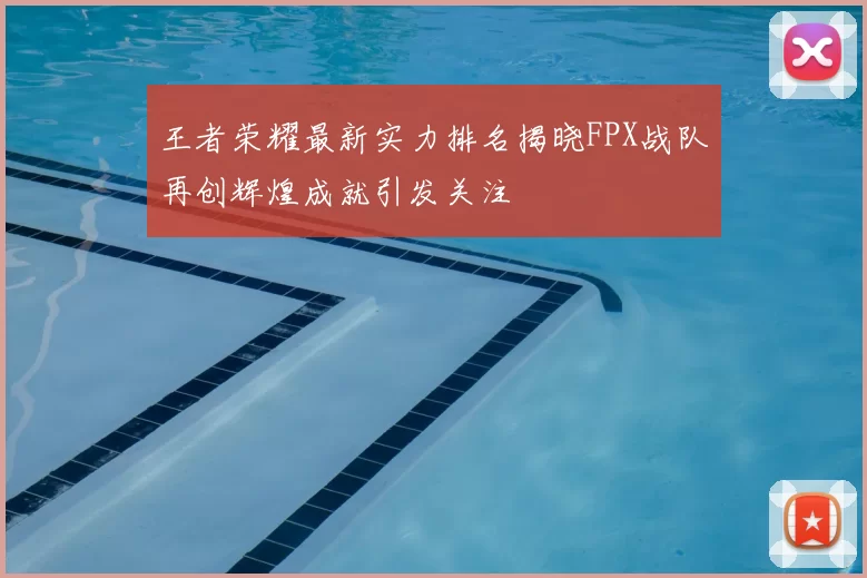 王者荣耀最新实力排名揭晓FPX战队再创辉煌成就引发关注