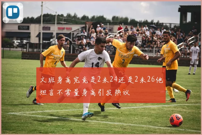 文班身高究竟是2米24还是2米26他坦言不常量身高引发热议