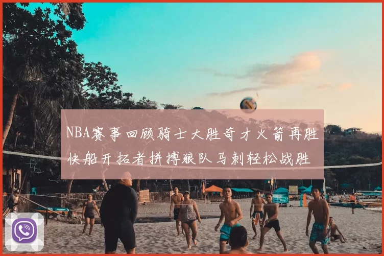 NBA赛事回顾骑士大胜奇才火箭再胜快船开拓者拼搏狼队马刺轻松战胜勇士