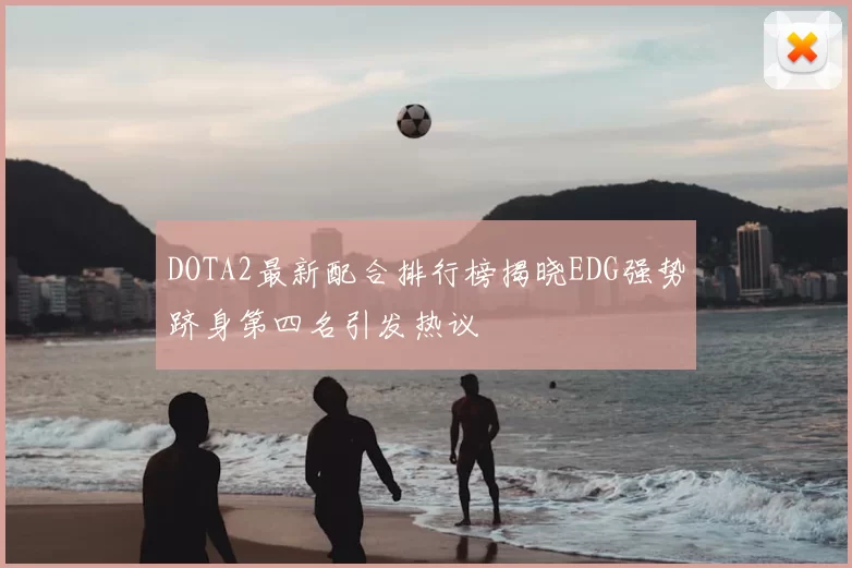 DOTA2最新配合排行榜揭晓EDG强势跻身第四名引发热议