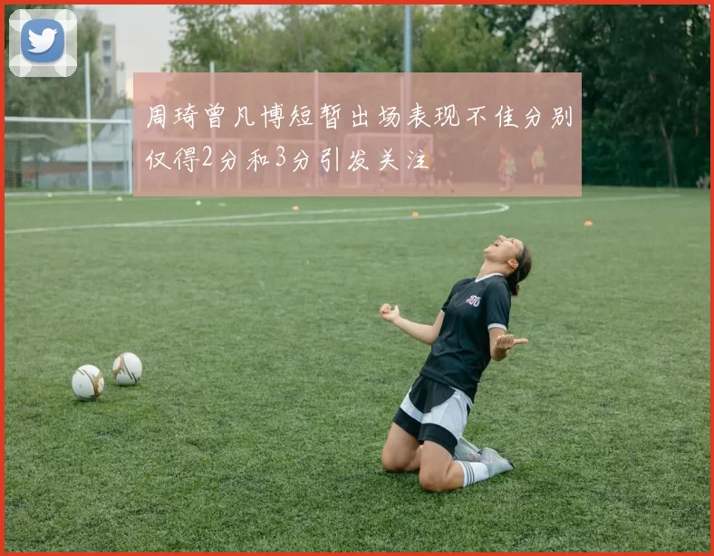 周琦曾凡博短暂出场表现不佳分别仅得2分和3分引发关注