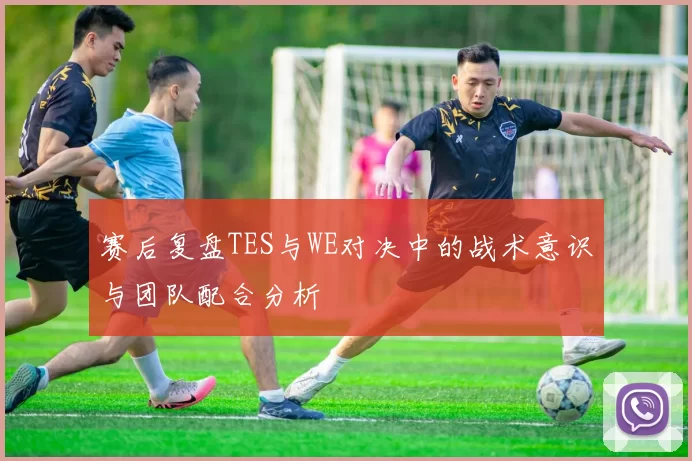 赛后复盘TES与WE对决中的战术意识与团队配合分析