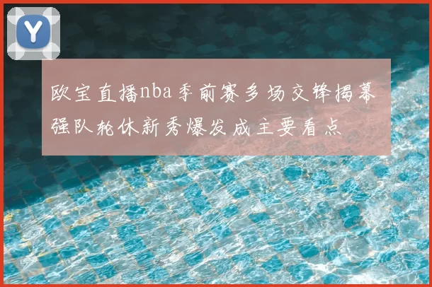 欧宝直播nba季前赛多场交锋揭幕 强队轮休新秀爆发成主要看点
