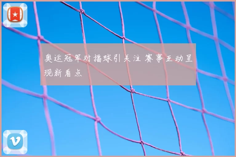 奥运冠军对播球引关注 赛事互动呈现新看点