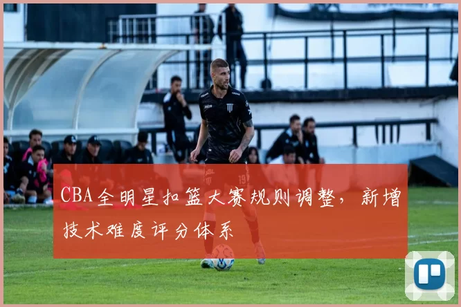 CBA全明星扣篮大赛规则调整，新增技术难度评分体系
