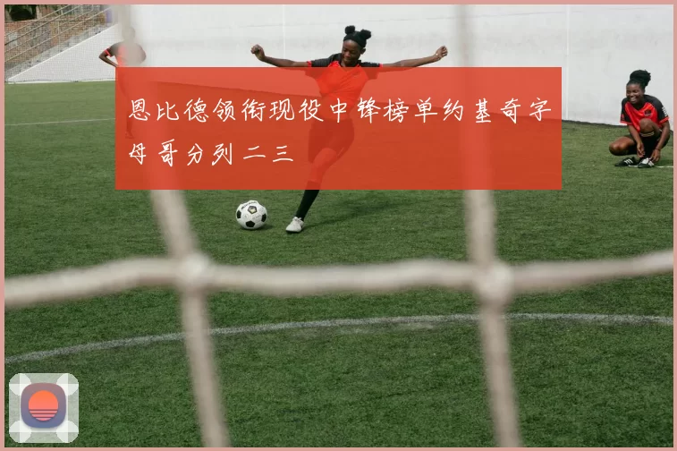 恩比德领衔现役中锋榜单约基奇字母哥分列二三