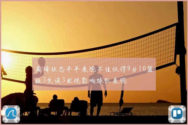 周琦状态平平表现不佳仅得9分10篮板3失误3犯规影响球队表现
