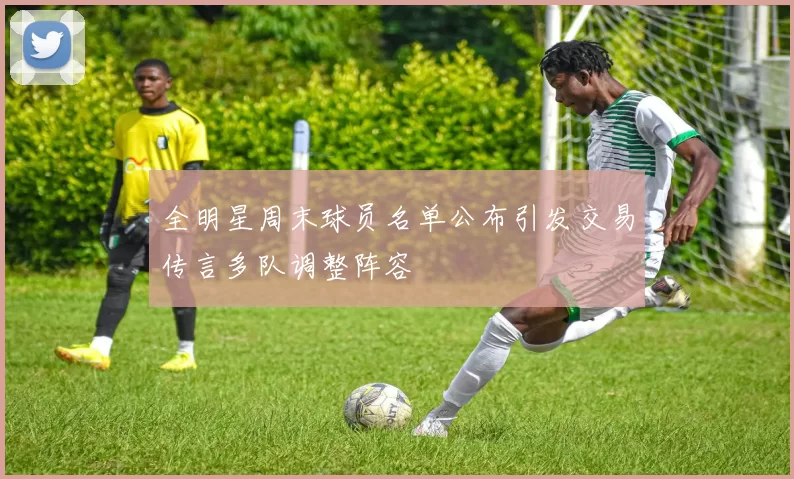 全明星周末球员名单公布引发交易传言多队调整阵容