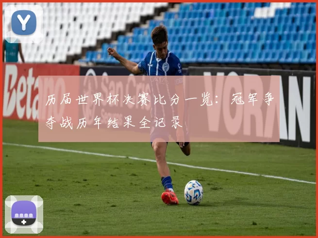 历届世界杯决赛比分一览：冠军争夺战历年结果全记录