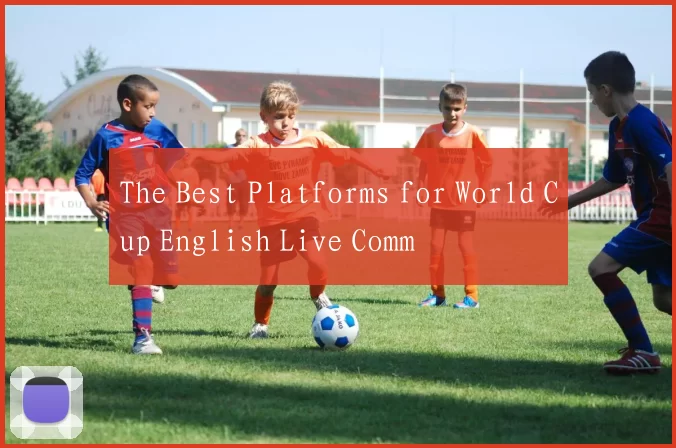 The Best Platforms for World Cup English Live Comm