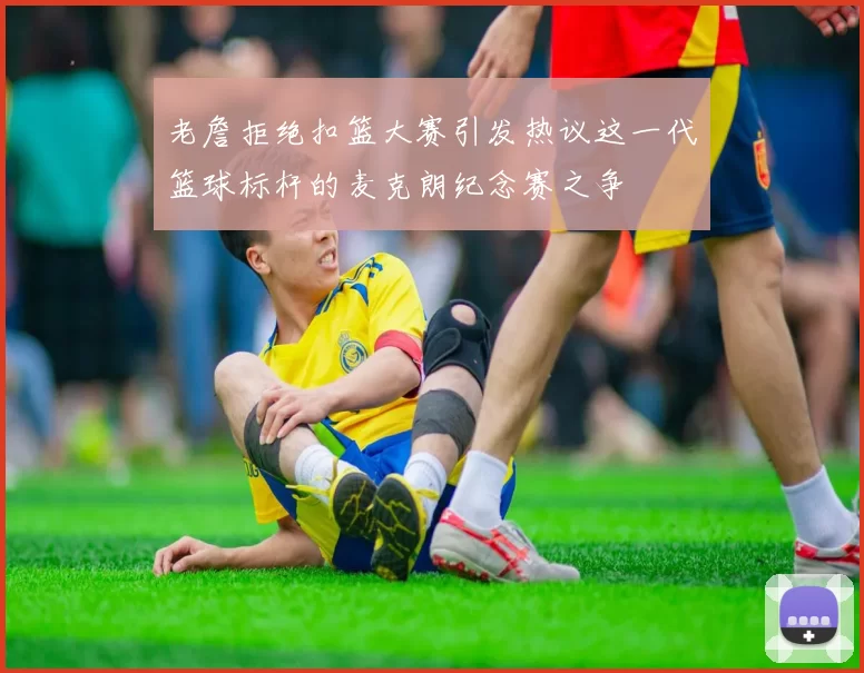 老詹拒绝扣篮大赛引发热议这一代篮球标杆的麦克朗纪念赛之争